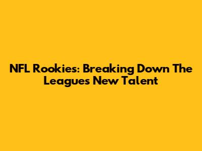 NFL Rookies: Breaking Down The League's New Talent