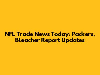 NFL Trade News Today: Packers, Bleacher Report Updates