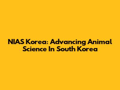 NIAS Korea: Advancing Animal Science In South Korea