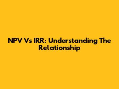NPV Vs IRR: Understanding The Relationship