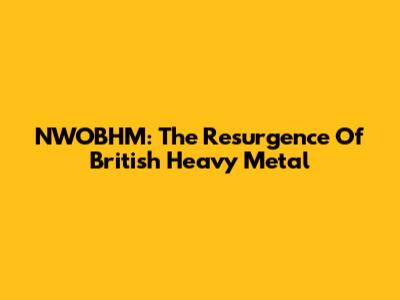 NWOBHM: The Resurgence Of British Heavy Metal