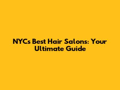 NYC's Best Hair Salons: Your Ultimate Guide