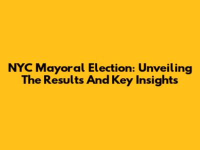 NYC Mayoral Election: Unveiling The Results And Key Insights