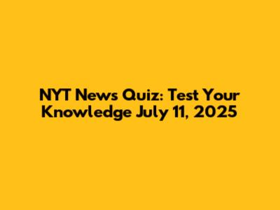 NYT News Quiz: Test Your Knowledge July 11, 2025