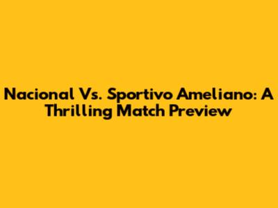 Nacional Vs. Sportivo Ameliano: A Thrilling Match Preview