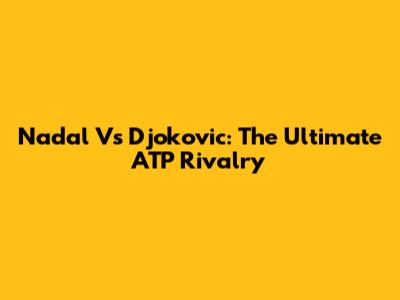 Nadal Vs Djokovic: The Ultimate ATP Rivalry
