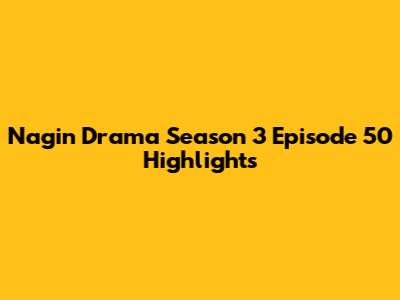 Nagin Drama Season 3 Episode 50 Highlights