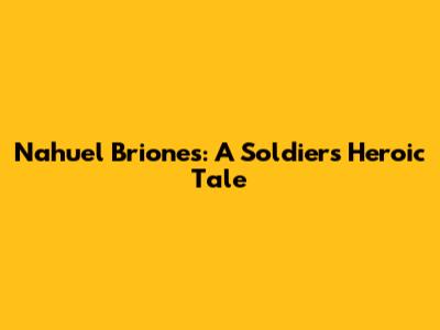 Nahuel Briones: A Soldier's Heroic Tale