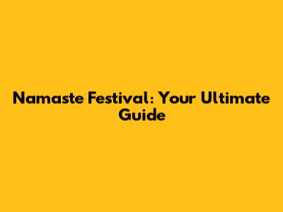 Namaste Festival: Your Ultimate Guide