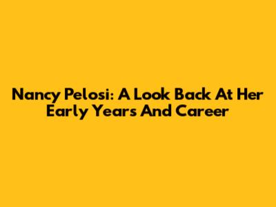 Nancy Pelosi: A Look Back At Her Early Years And Career