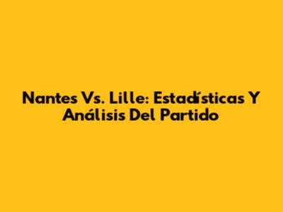 Nantes Vs. Lille: Estadísticas Y Análisis Del Partido