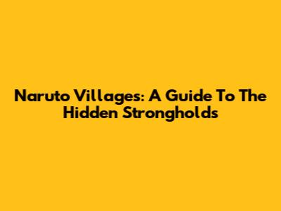 Naruto Villages: A Guide To The Hidden Strongholds