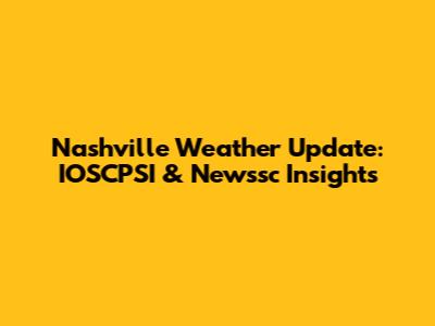 Nashville Weather Update: IOSCPSI & Newssc Insights