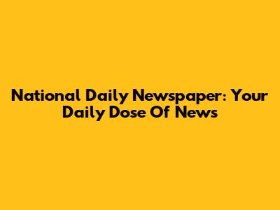 National Daily Newspaper: Your Daily Dose Of News