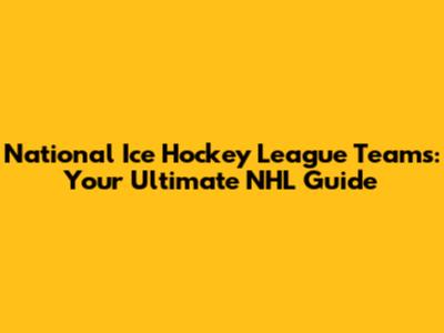 National Ice Hockey League Teams: Your Ultimate NHL Guide
