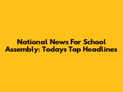 National News For School Assembly: Today's Top Headlines