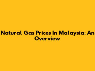 Natural Gas Prices In Malaysia: An Overview