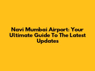 Navi Mumbai Airport: Your Ultimate Guide To The Latest Updates
