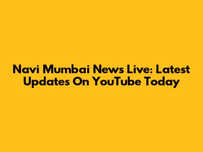 Navi Mumbai News Live: Latest Updates On YouTube Today