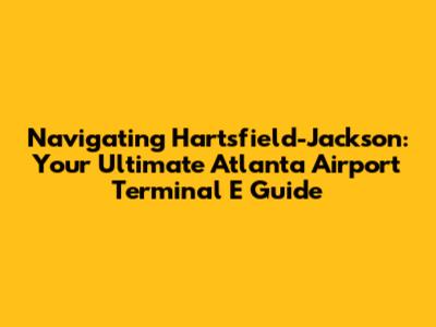 Navigating Hartsfield-Jackson: Your Ultimate Atlanta Airport Terminal E Guide