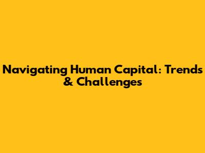 Navigating Human Capital: Trends & Challenges