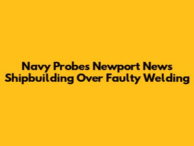 Navy Probes Newport News Shipbuilding Over Faulty Welding