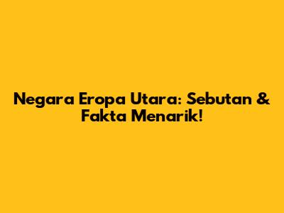 Negara Eropa Utara: Sebutan & Fakta Menarik!