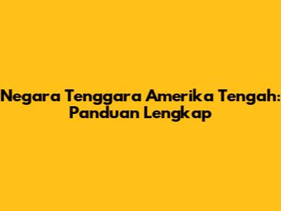 Negara Tenggara Amerika Tengah: Panduan Lengkap