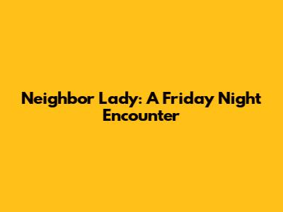 Neighbor Lady: A Friday Night Encounter