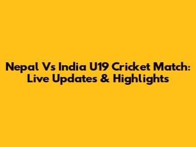 Nepal Vs India U19 Cricket Match: Live Updates & Highlights