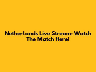 Netherlands Live Stream: Watch The Match Here!