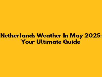 Netherlands Weather In May 2025: Your Ultimate Guide