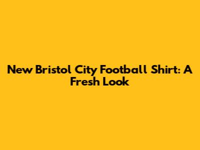 New Bristol City Football Shirt: A Fresh Look
