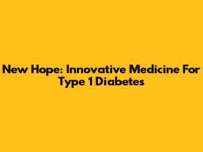 New Hope: Innovative Medicine For Type 1 Diabetes