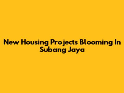 New Housing Projects Blooming In Subang Jaya