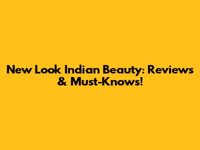 New Look Indian Beauty: Reviews & Must-Knows!