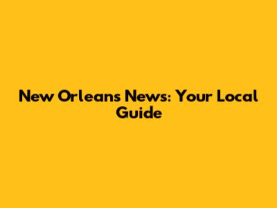 New Orleans News: Your Local Guide