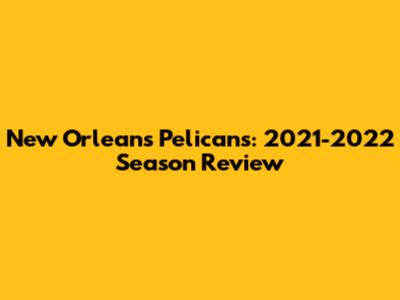 New Orleans Pelicans: 2021-2022 Season Review