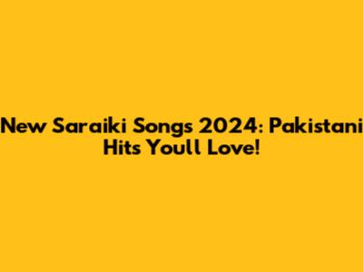 New Saraiki Songs 2024: Pakistani Hits You'll Love!