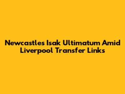 Newcastle's Isak Ultimatum Amid Liverpool Transfer Links