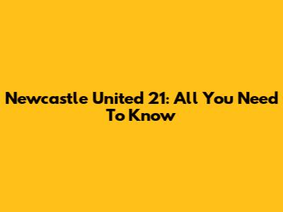 Newcastle United 21: All You Need To Know