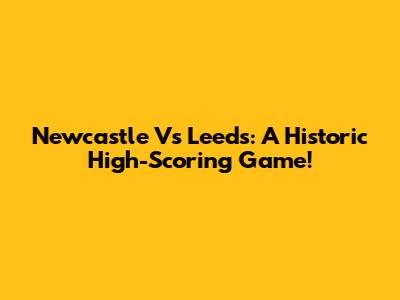 Newcastle Vs Leeds: A Historic High-Scoring Game!