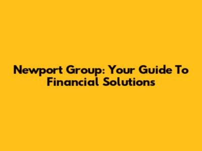 Newport Group: Your Guide To Financial Solutions