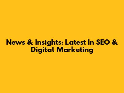 News & Insights: Latest In SEO & Digital Marketing