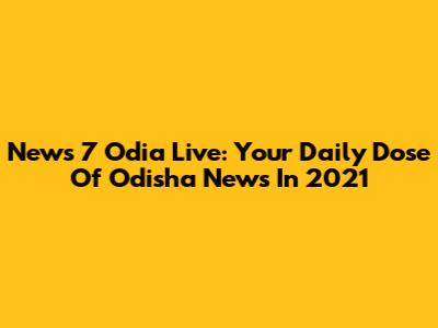 News 7 Odia Live: Your Daily Dose Of Odisha News In 2021