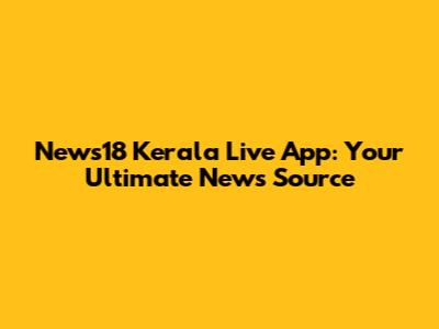 News18 Kerala Live App: Your Ultimate News Source