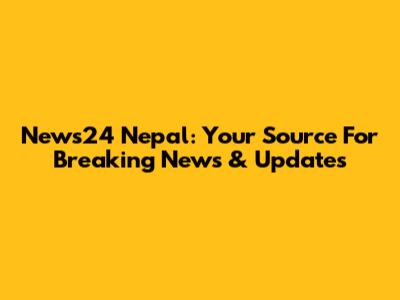 News24 Nepal: Your Source For Breaking News & Updates