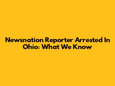 Newsnation Reporter Arrested In Ohio: What We Know