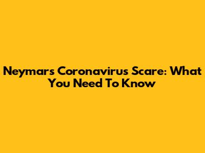 Neymar's Coronavirus Scare: What You Need To Know