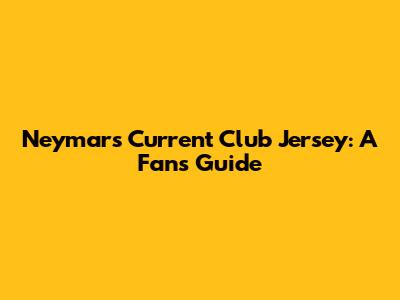 Neymar's Current Club Jersey: A Fan's Guide